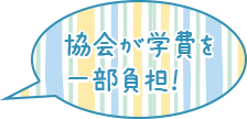 協会が学費を一部負担!